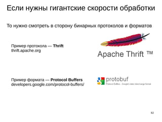 82
Если нужны гигантские скорости обработки
То нужно смотреть в сторону бинарных протоколов и форматов
Пример протокола — Thrift
thrift.apache.org
Пример формата — Protocol Buffers
developers.google.com/protocol-buffers/
 