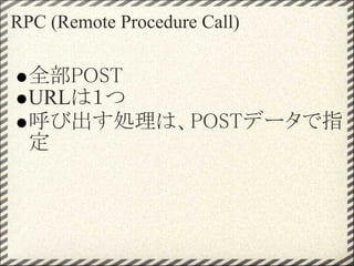 RPC (Remote Procedure Call)

  全部POST
  URLは１つ
  呼び出す処理は、POSTデータで指
  定
 