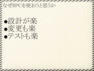 なぜRPCを使おうと思うか


 設計が楽
 変更も楽
 テストも楽
 