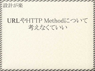 設計が楽


URLやHTTP Methodについて
    考えなくていい
 
