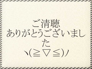 ご清聴
ありがとうございまし
     た
  ヽ(≧▽≦)ﾉ
 