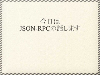 今日は
JSON-RPCの話します
 