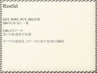 Restful

GET, POST, PUT, DELETE
DBのCRUDに一致

URLがリソース
良いURL設計が必須

すべての設計を、リソースに対するCRUD操作
 