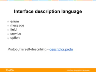 Interface description language 
Protobuf is self-describing - descriptor.proto 
Interface description language 
● enum 
● message 
● field 
● service 
● option 
 