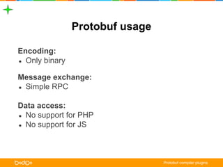Protobuf usage 
Encoding: 
● Only binary 
Message exchange: 
● Simple RPC 
Data access: 
● No support for PHP 
● No support for JS 
Protobuf compiler plugins 
 
