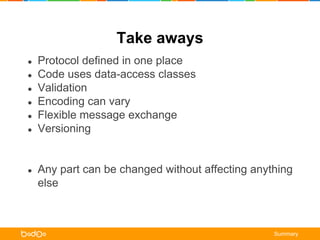 Take aways 
● Protocol defined in one place 
● Code uses data-access classes 
● Validation 
● Encoding can vary 
● Flexible message exchange 
● Versioning 
● Any part can be changed without affecting anything 
else 
Summary 
 