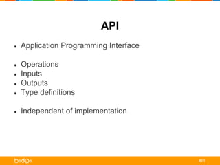 ● Application Programming Interface 
● Operations 
● Inputs 
● Outputs 
● Type definitions 
● Independent of implementation 
API 
API 
 