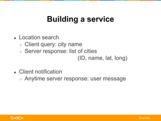 Building a service 
● Location search 
○ Client query: city name 
○ Server response: list of cities 
(ID, name, lat, long) 
● Client notification 
○ Anytime server response: user message 
Example 
 