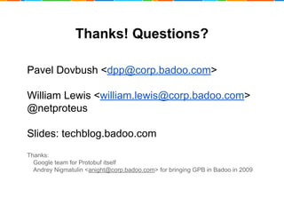 Thanks! Questions? 
Pavel Dovbush <dpp@corp.badoo.com> 
William Lewis <william.lewis@corp.badoo.com> 
@netproteus 
Slides: techblog.badoo.com 
Thanks: 
Google team for Protobuf itself 
Andrey Nigmatulin <anight@corp.badoo.com> for bringing GPB in Badoo in 2009 
