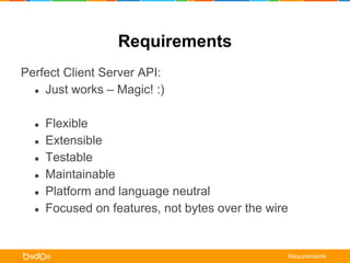 Requirements 
Perfect Client Server API: 
● Just works – Magic! :) 
● Flexible 
● Extensible 
● Testable 
● Maintainable 
● Platform and language neutral 
● Focused on features, not bytes over the wire 
Requirements 
 