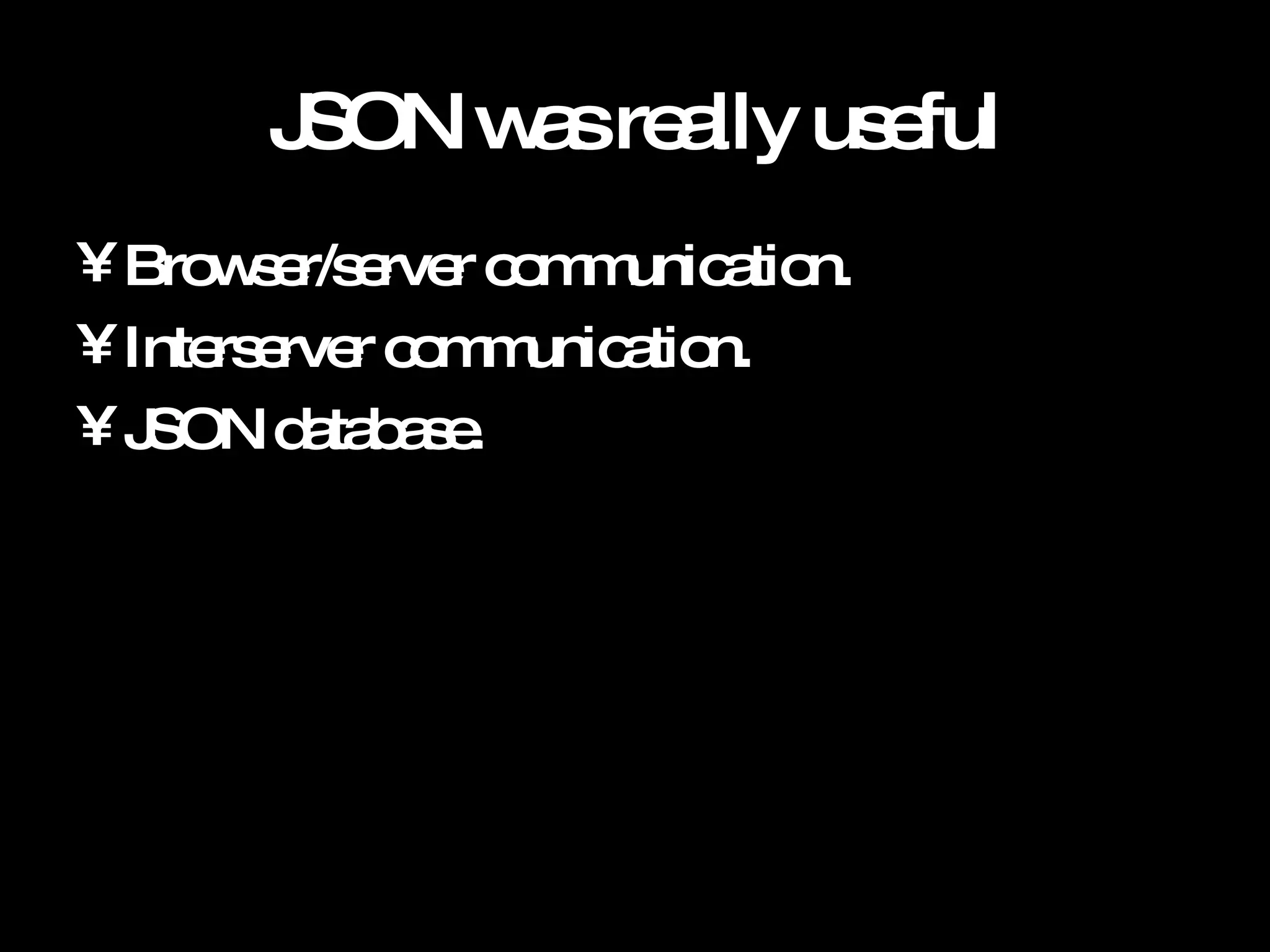 JSON was really useful Browser/server communication. Interserver communication. JSON database. 