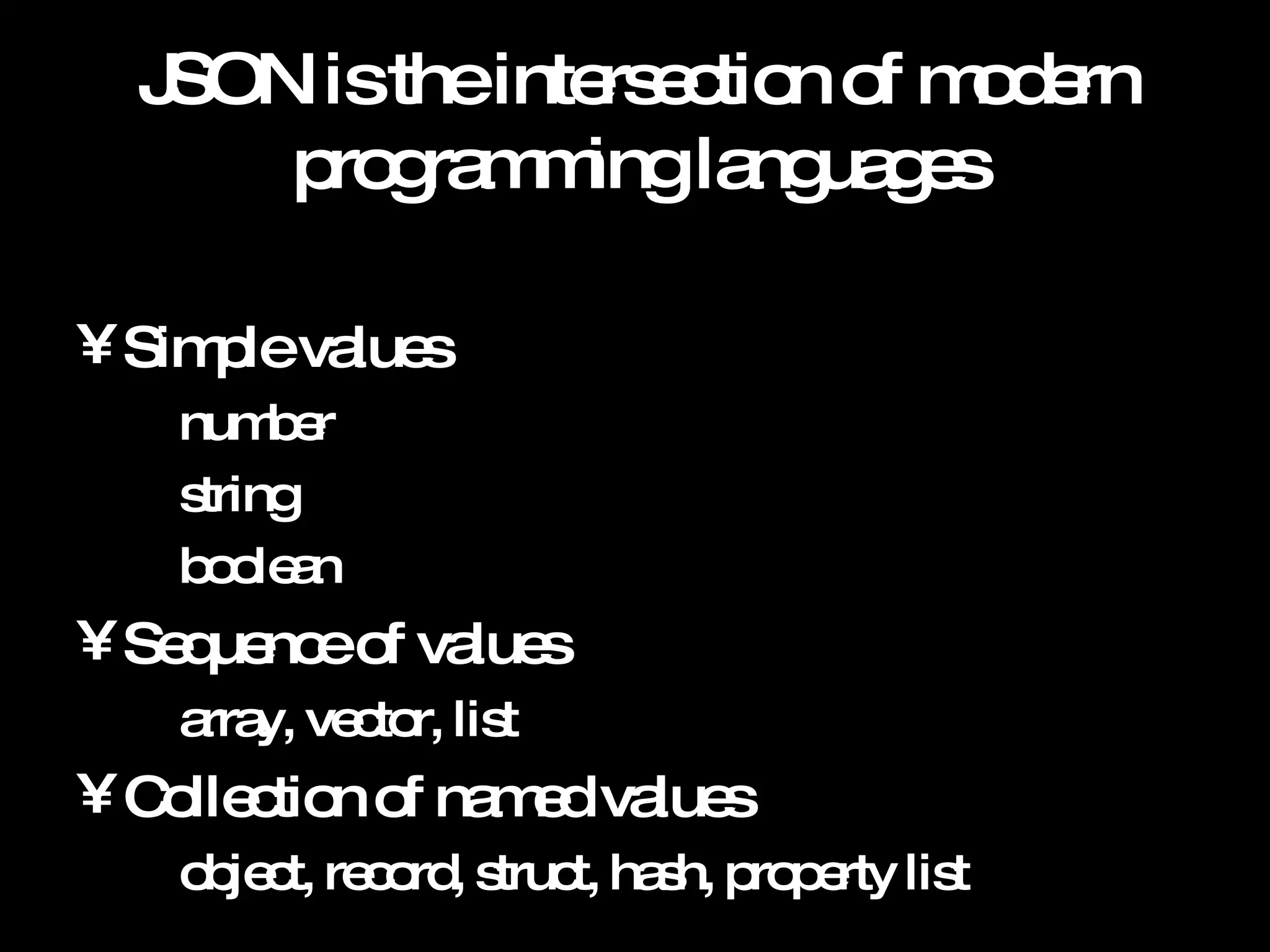 JSON is the intersection of modern programming languages Simple values number string boolean Sequence of values array, vector, list Collection of named values object, record, struct, hash, property list 