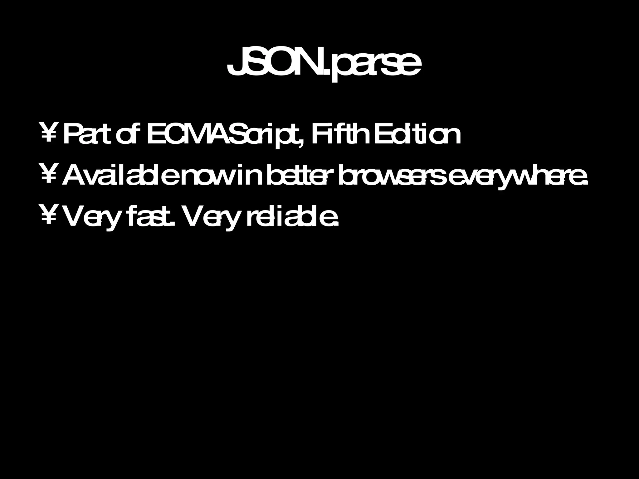 JSON.parse Part of ECMAScript, Fifth Edition Available now in better browsers everywhere. Very fast. Very reliable. 