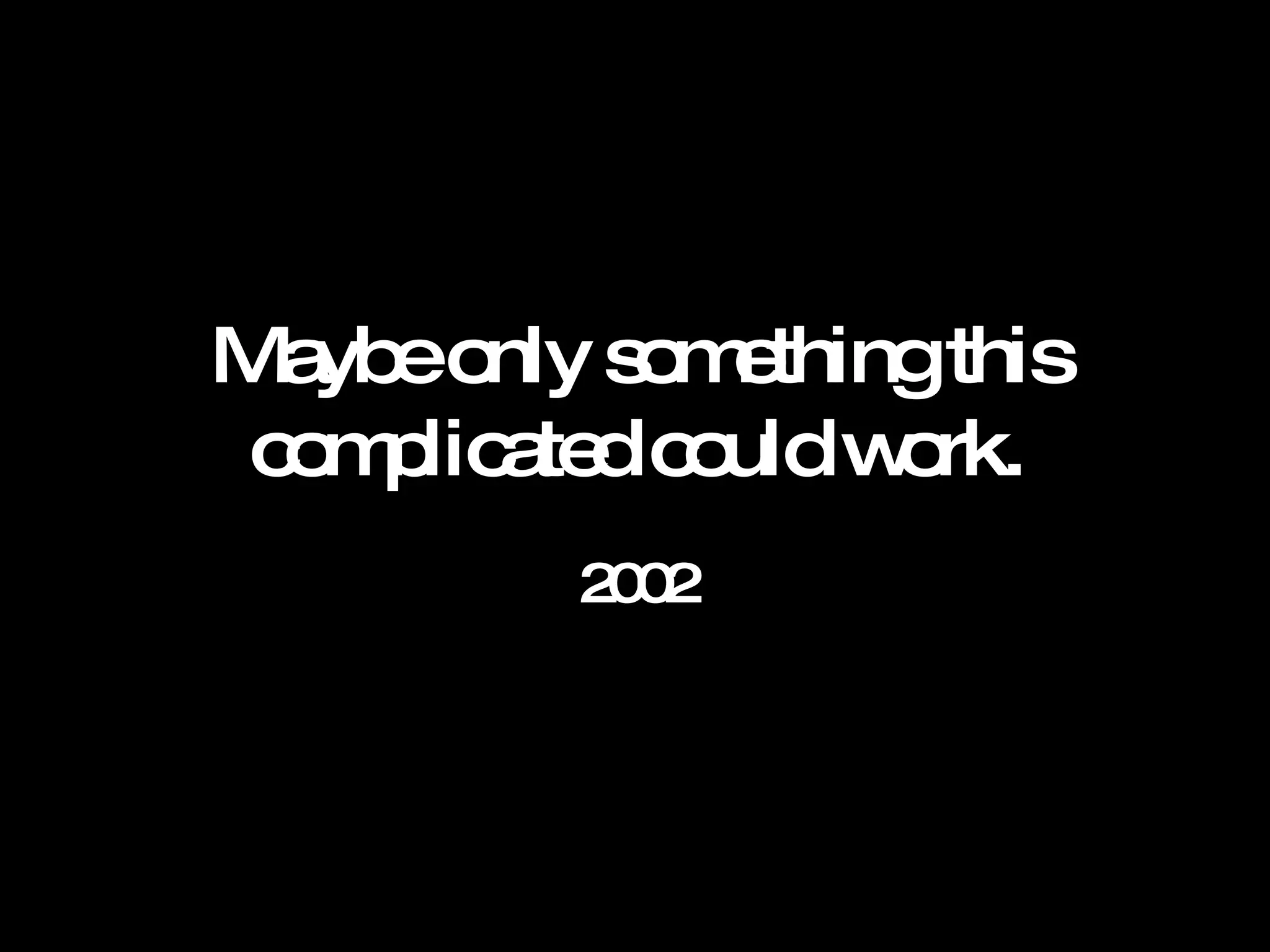 Maybe only something this complicated could work. 2002 