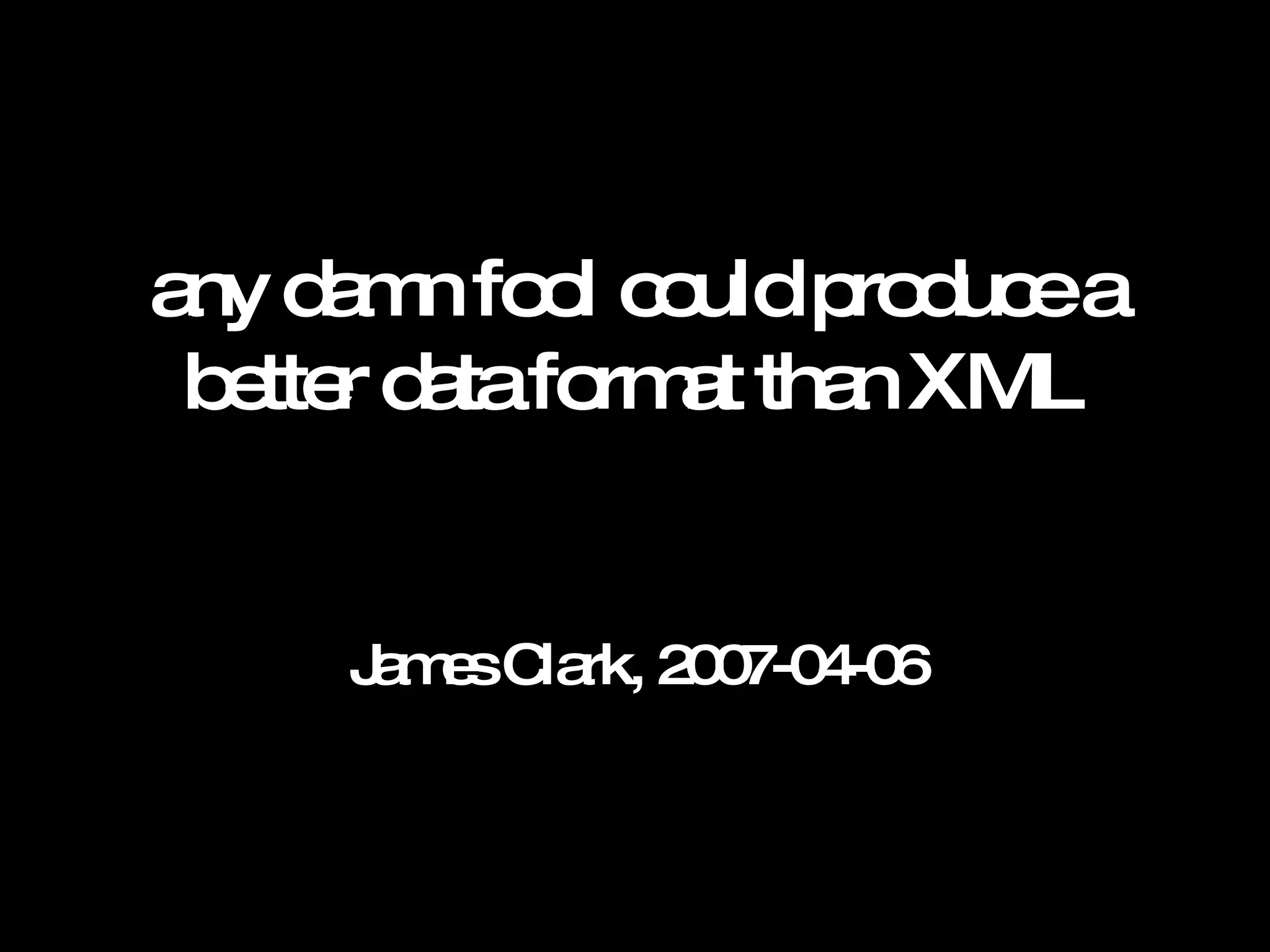 any damn fool could produce a better data format than XML James Clark, 2007-04-06 