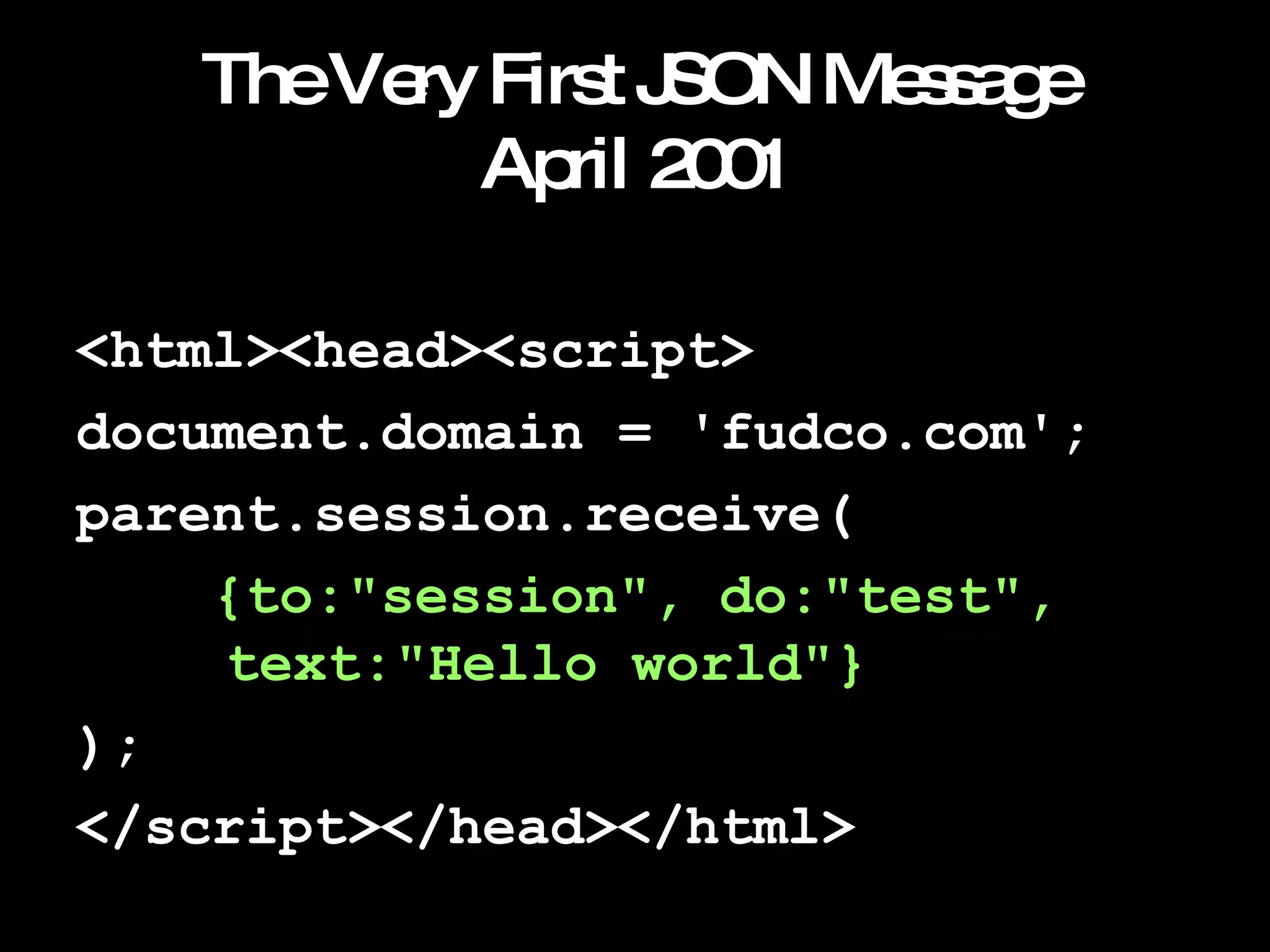 The Very First JSON Message April 2001 <html><head><script> document.domain = 'fudco.com'; parent.session.receive( {to:"session", do:"test",    text:"Hello world"} ); </script></head></html> 