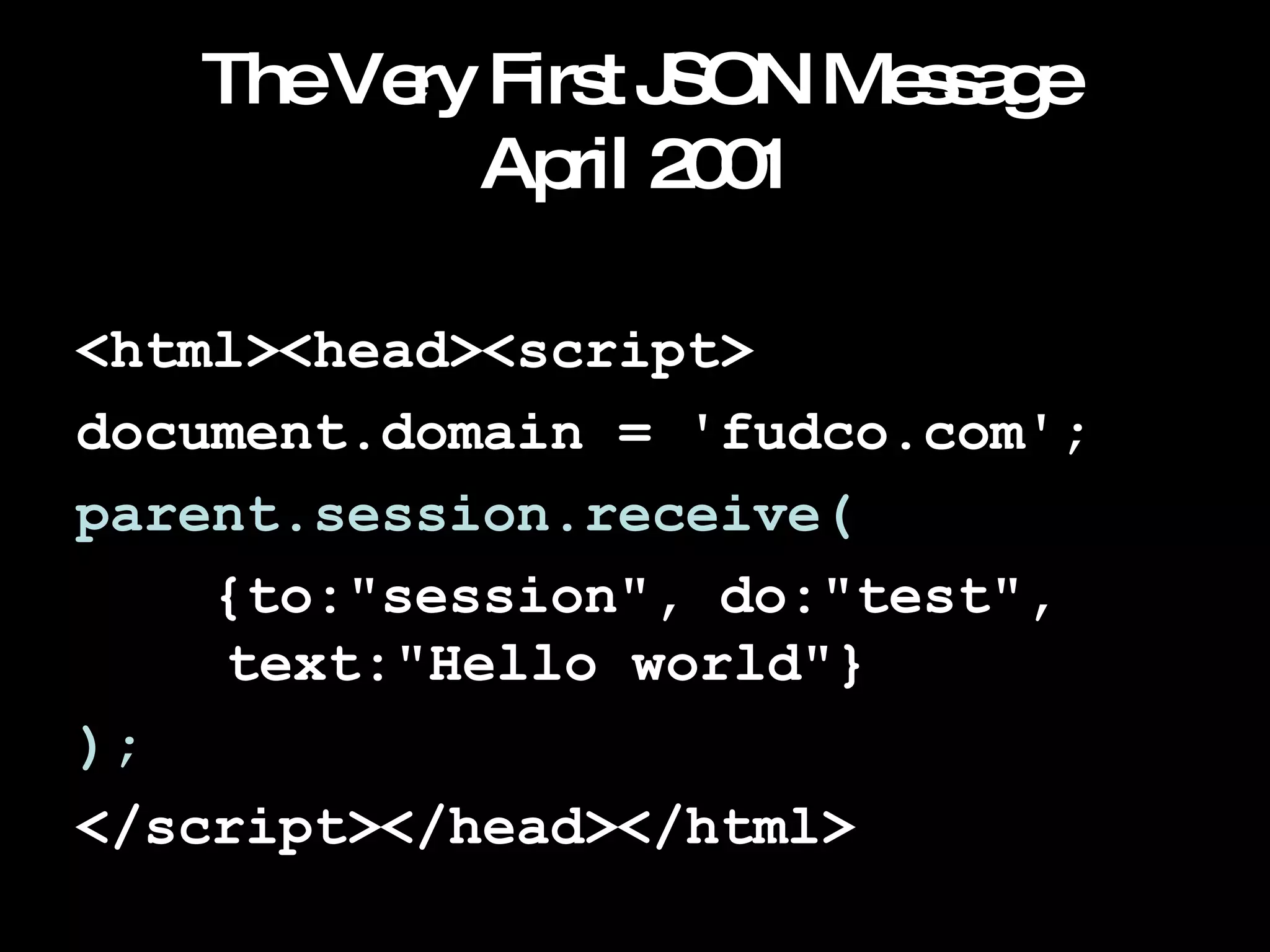 The Very First JSON Message April 2001 <html><head><script> document.domain = 'fudco.com'; parent.session.receive( {to:"session", do:"test",    text:"Hello world"} ); </script></head></html> 