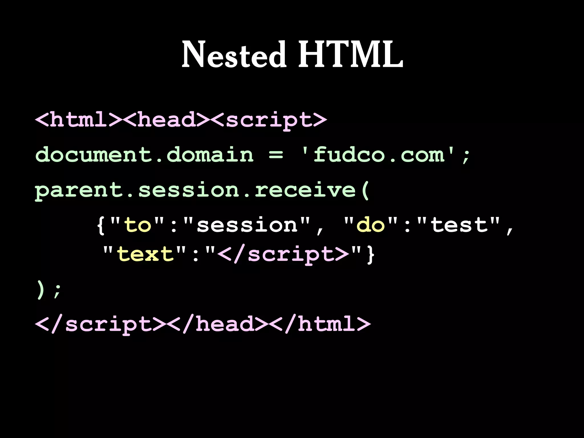Nested HTML
<html><head><script>
document.domain = 'fudco.com';
parent.session.receive(
    {"to":"session", "do":"test",
     "text":"</script>"}
);
</script></head></html>
 