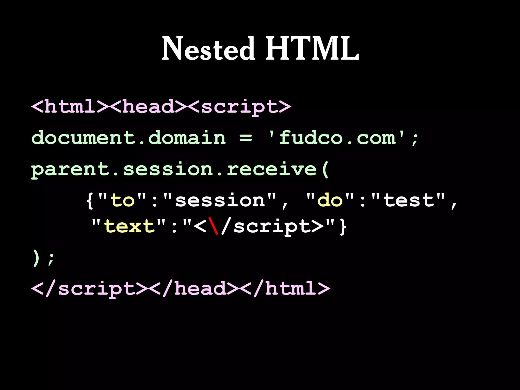 Nested HTML
<html><head><script>
document.domain = 'fudco.com';
parent.session.receive(
    {"to":"session", "do":"test",
     "text":"</script>"}
);
</script></head></html>
 