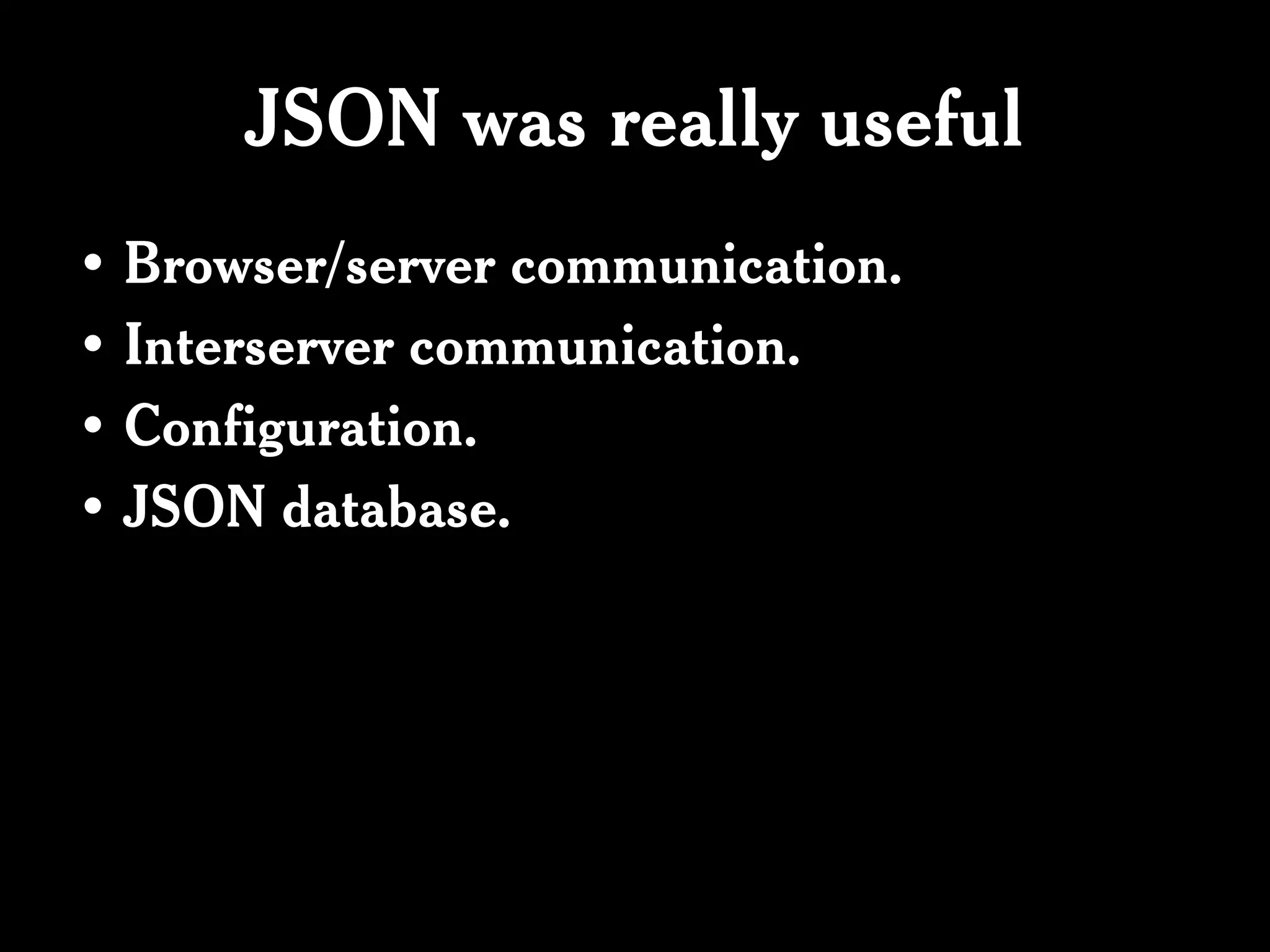 JSON was really useful
• Browser/server communication.
• Interserver communication.
• Configuration.
• JSON database.
 
