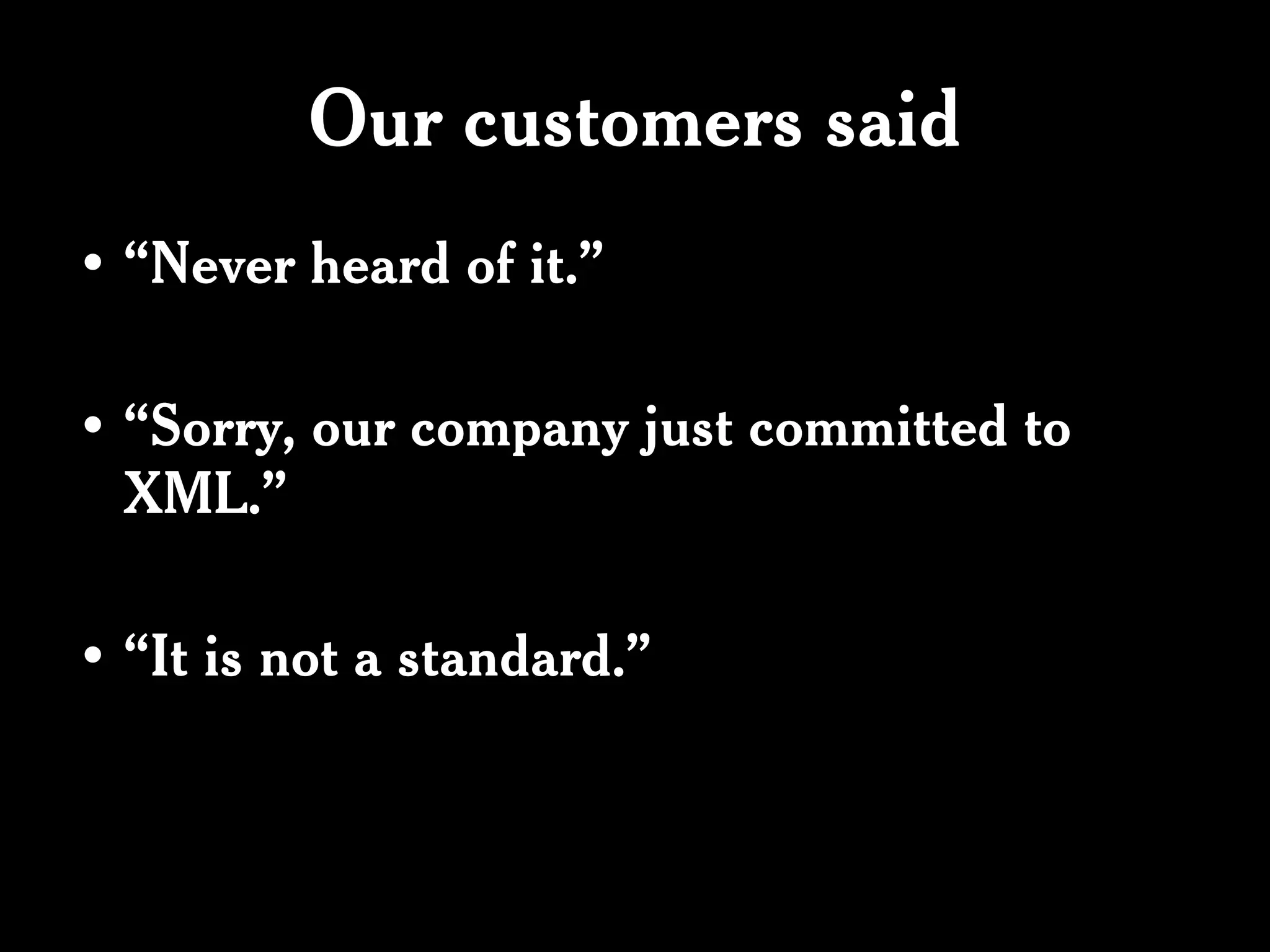 Our customers said
• “Never heard of it.”

• “Sorry, our company just committed to
  XML.”

• “It is not a standard.”
 