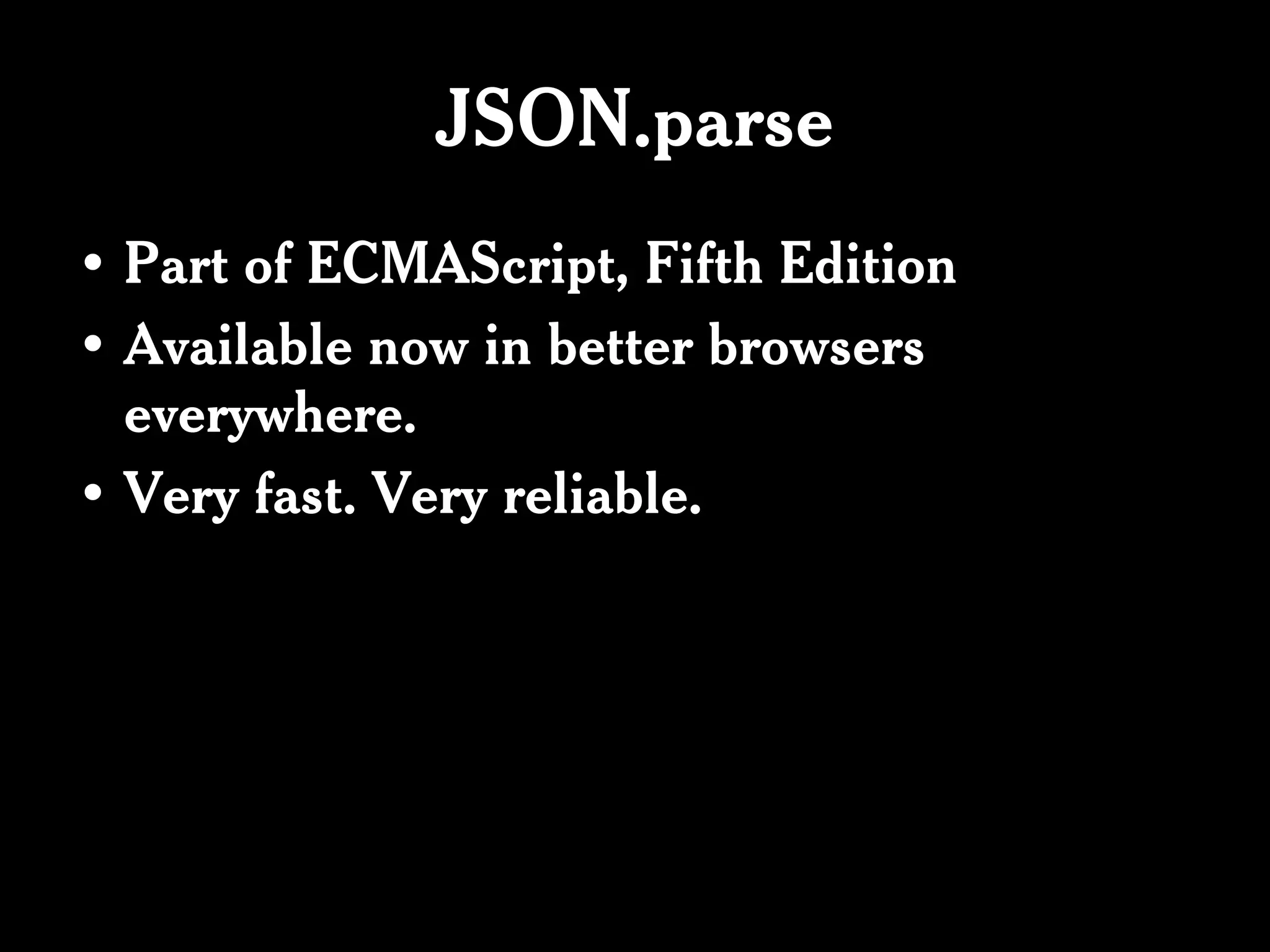JSON.parse
• Part of ECMAScript, Fifth Edition
• Available now in better browsers
  everywhere.
• Very fast. Very reliable.
 