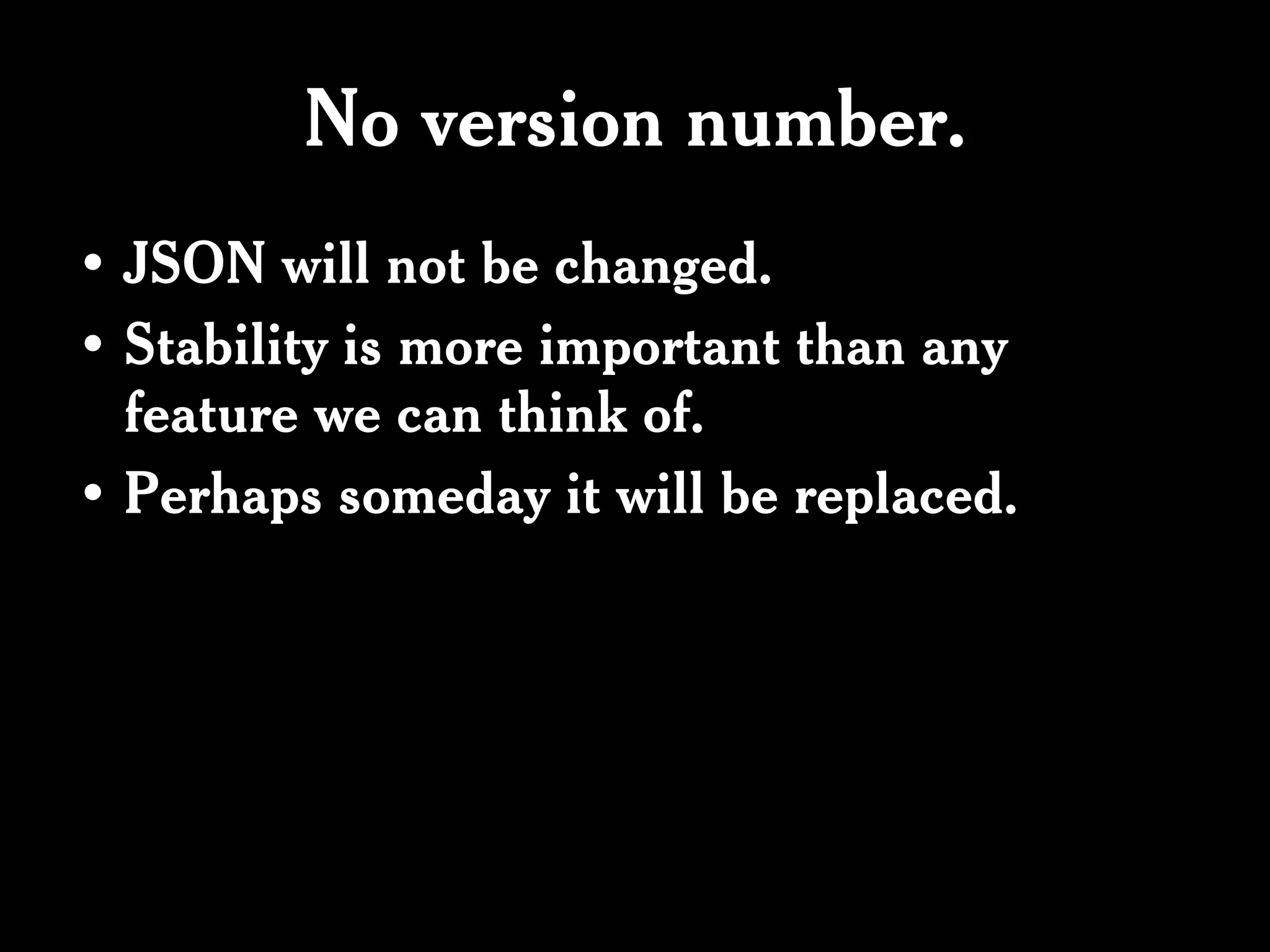 No version number.
• JSON will not be changed.
• Stability is more important than any
  feature we can think of.
• Perhaps someday it will be replaced.
 