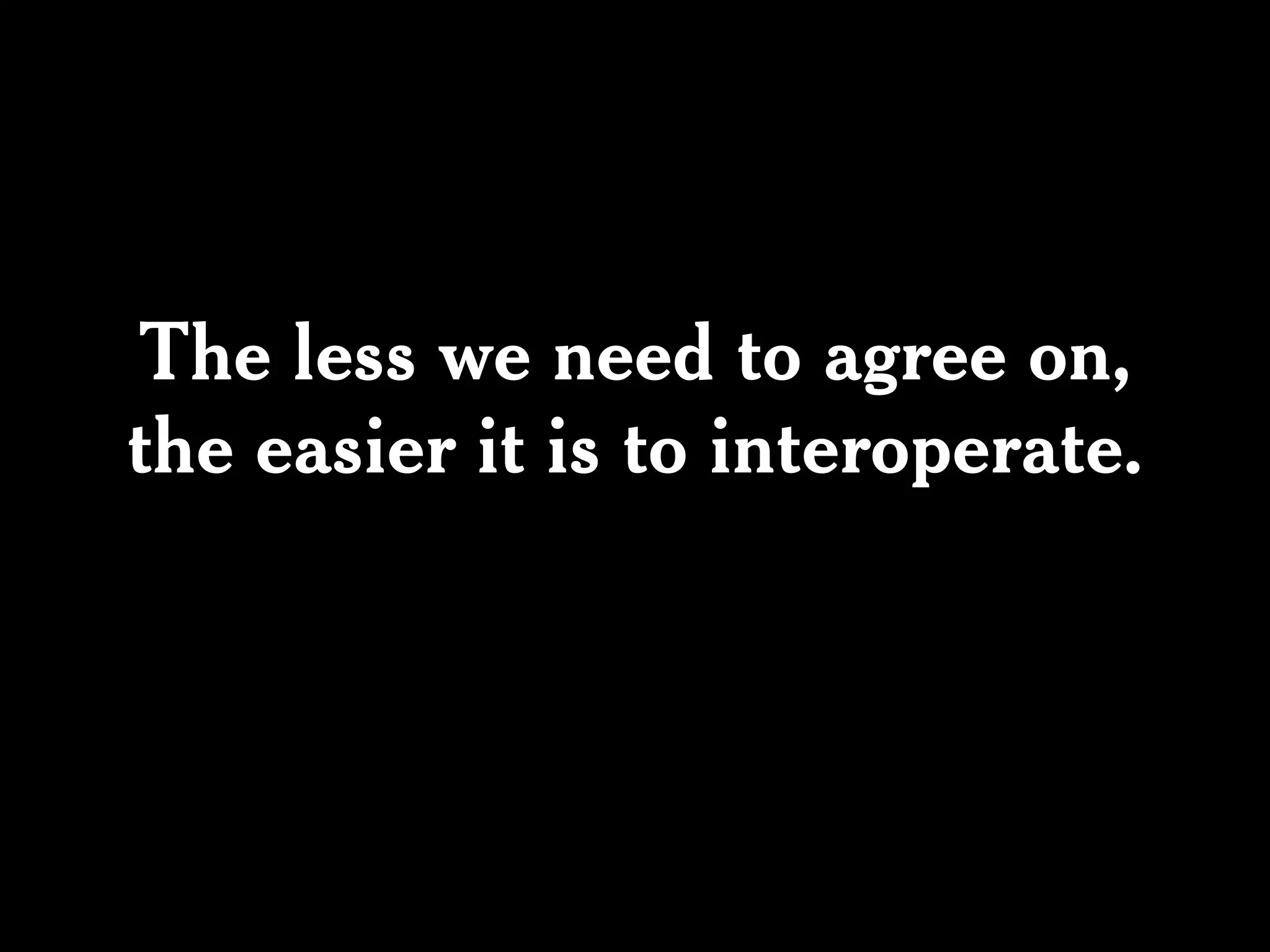 The less we need to agree on,
the easier it is to interoperate.
 