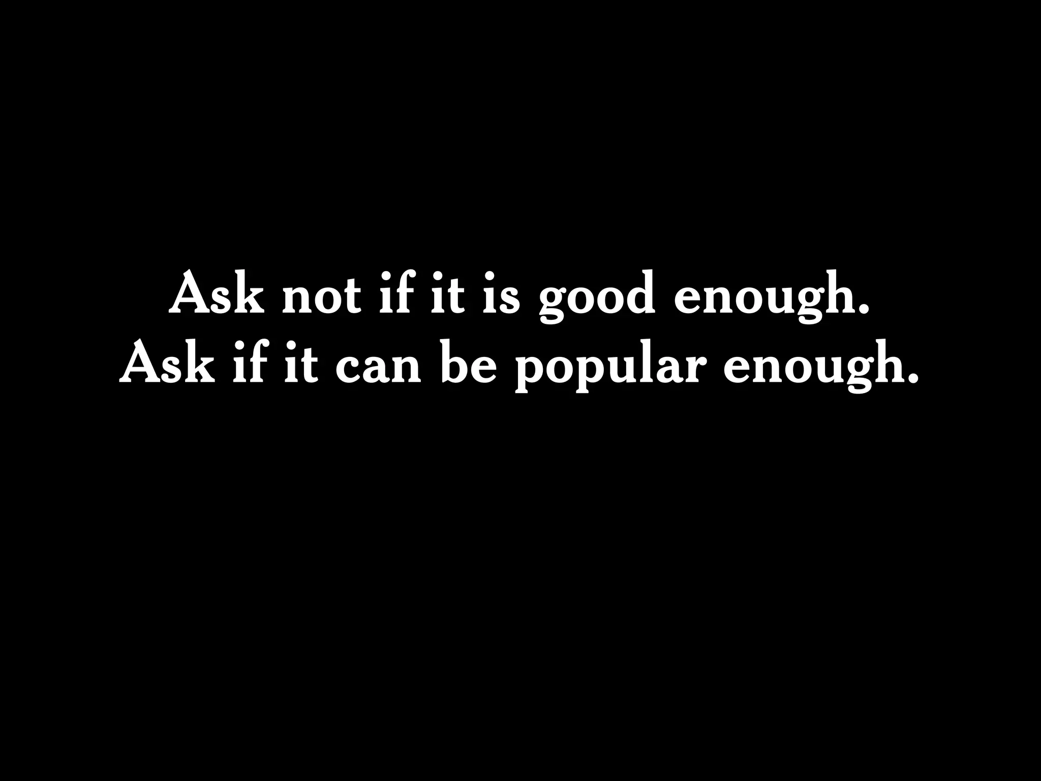 Ask not if it is good enough.
Ask if it can be popular enough.
 