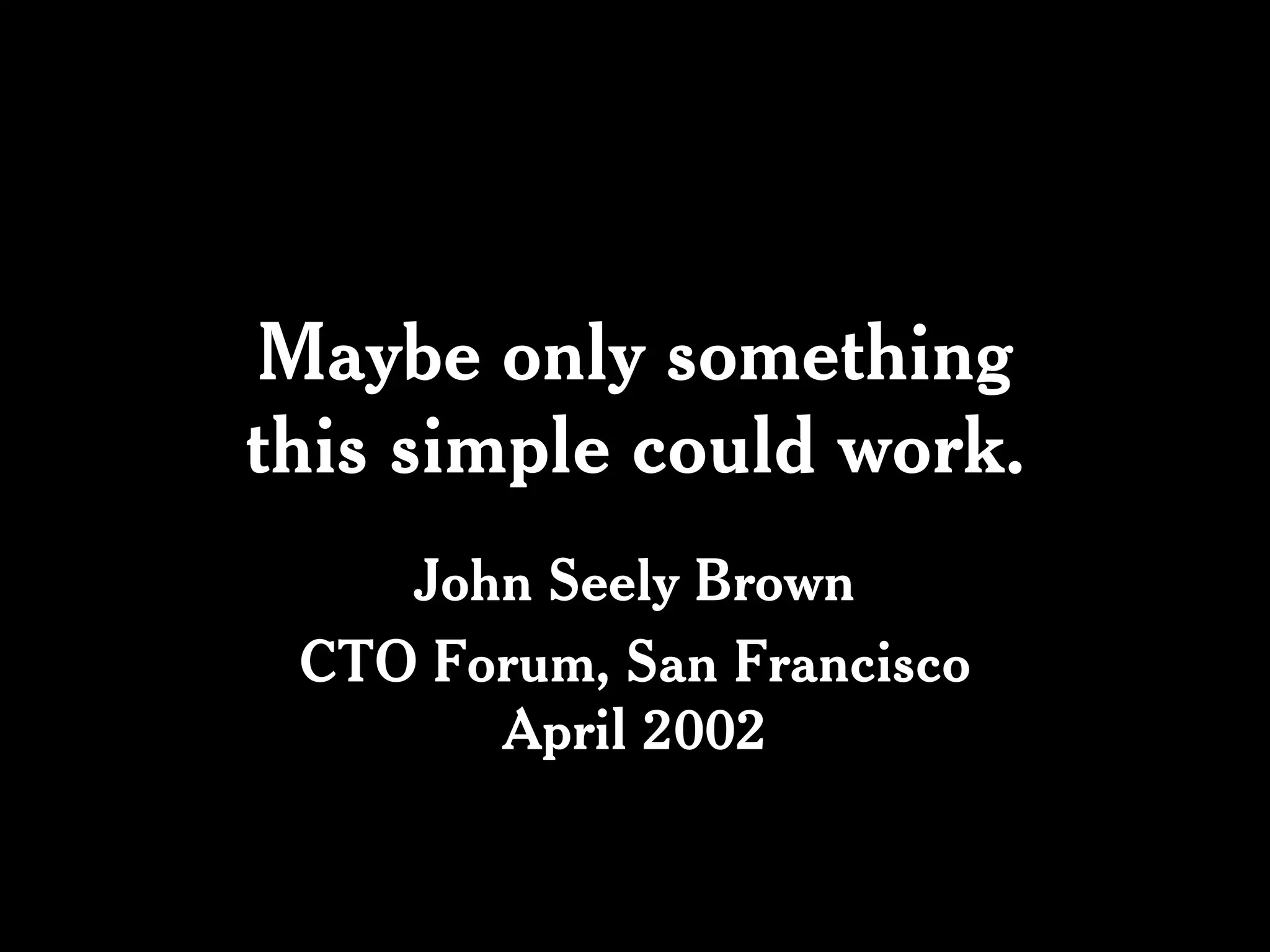 Maybe only something
this simple could work.
    John Seely Brown
 CTO Forum, San Francisco
       April 2002
 