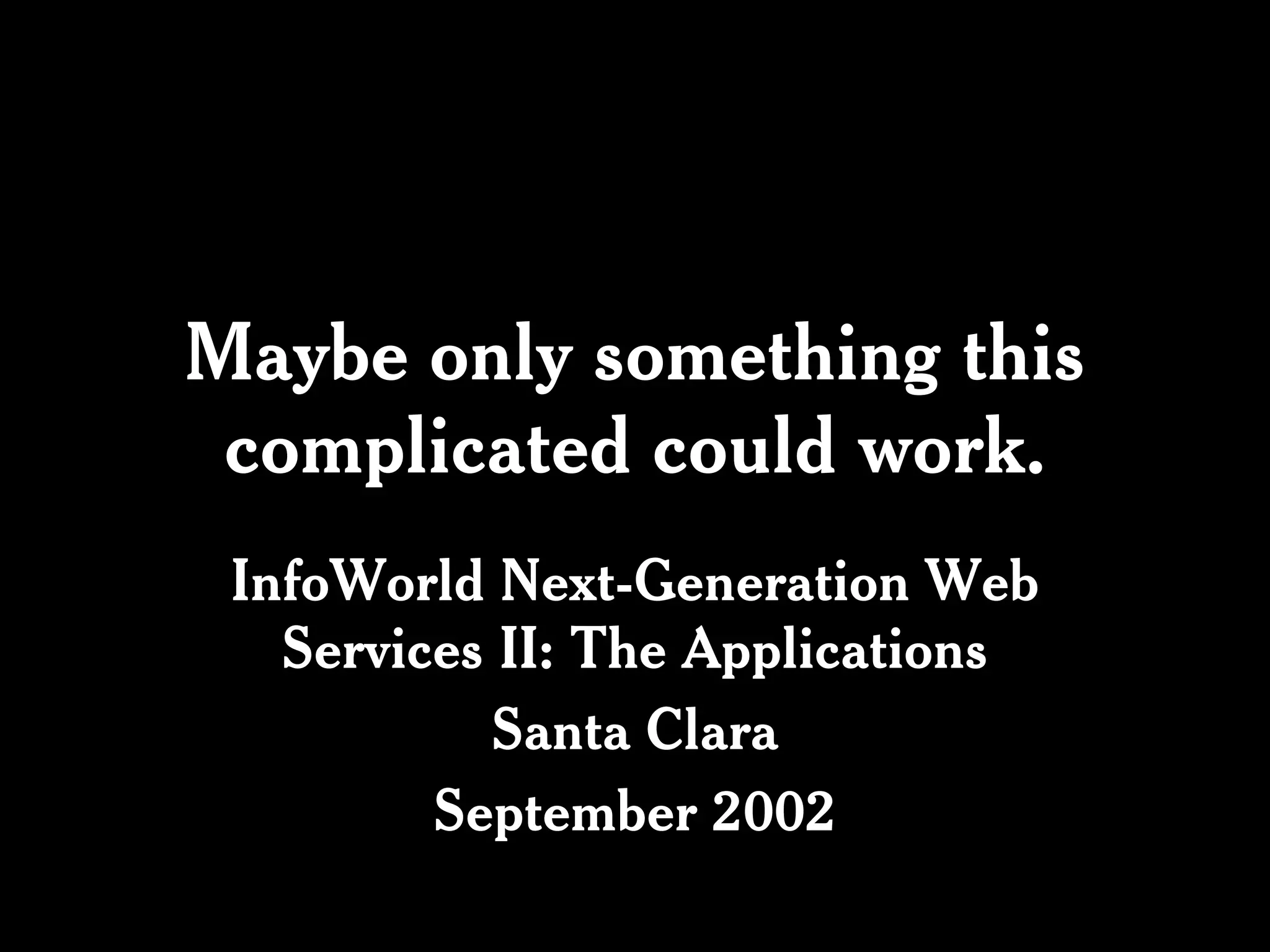 Maybe only something this
 complicated could work.
 InfoWorld Next-Generation Web
   Services II: The Applications
           Santa Clara
         September 2002
 