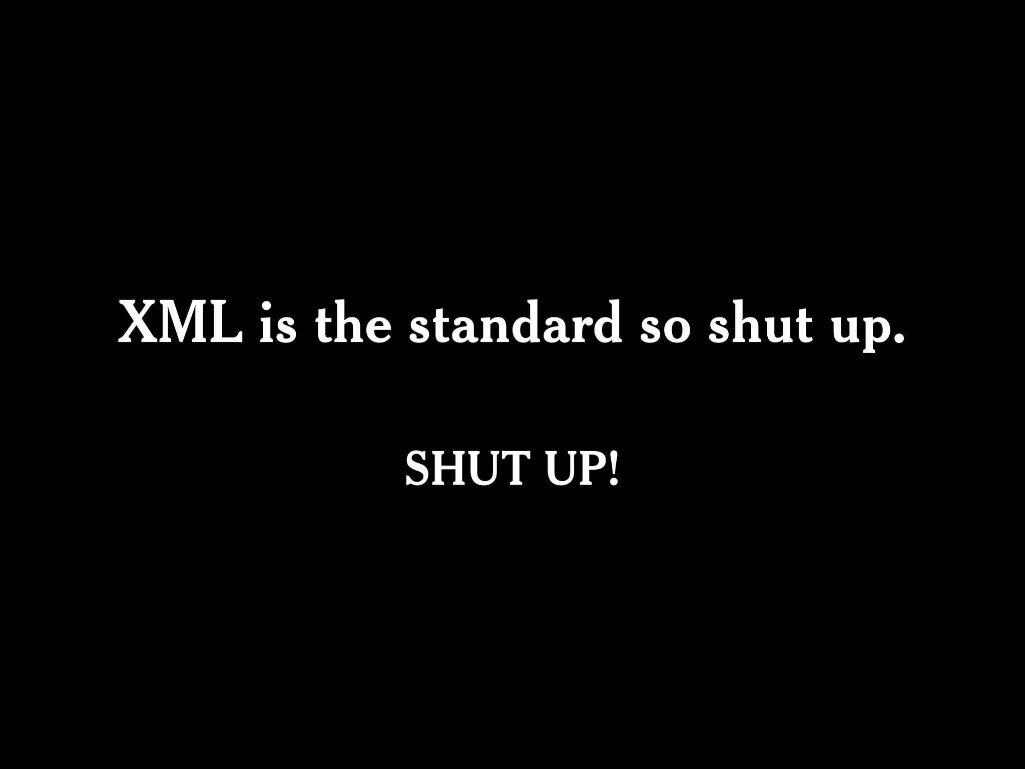 XML is the standard so shut up.

           SHUT UP!
 