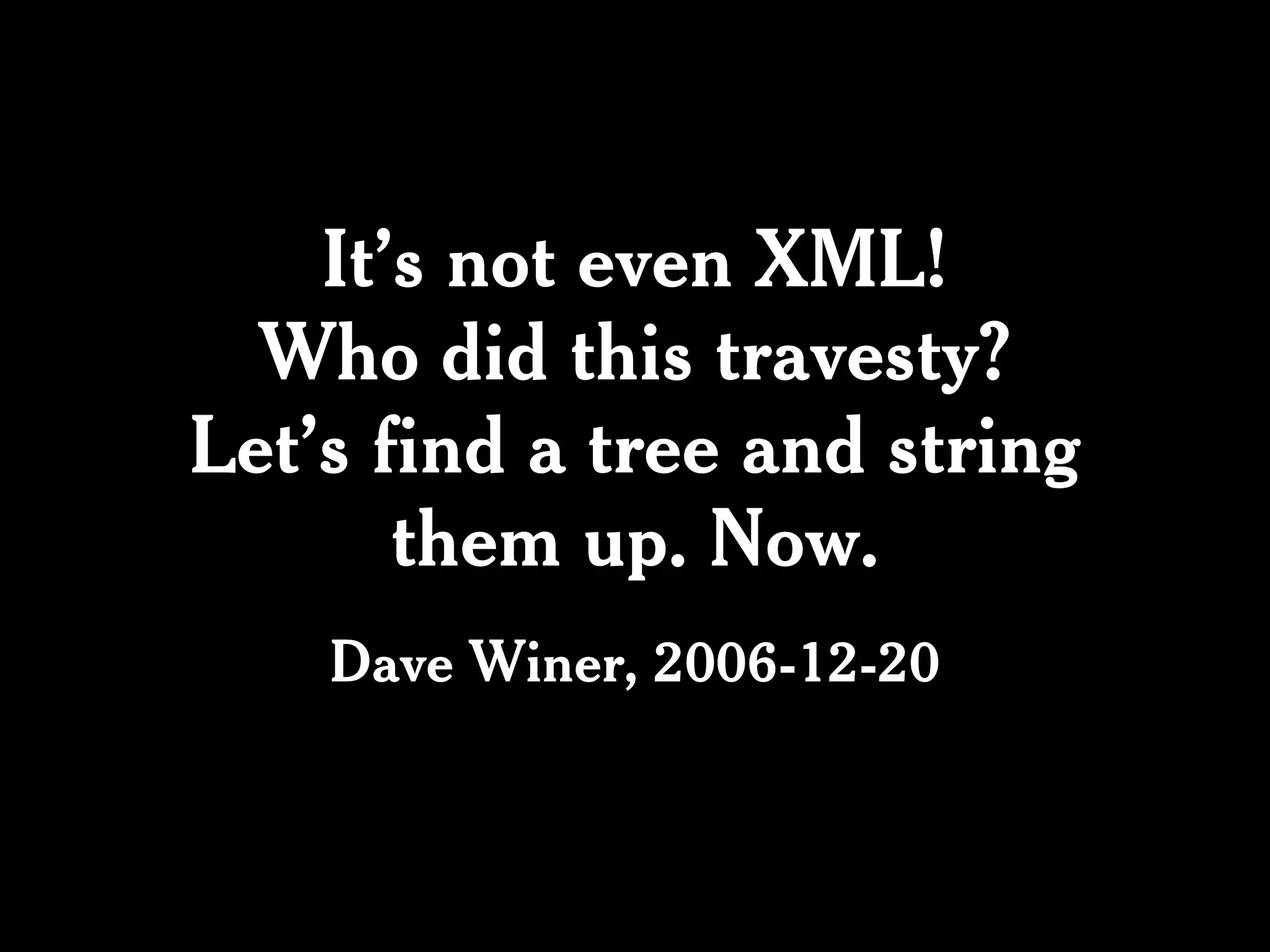 It’s not even XML!
  Who did this travesty?
Let’s find a tree and string
       them up. Now.
    Dave Winer, 2006-12-20
 