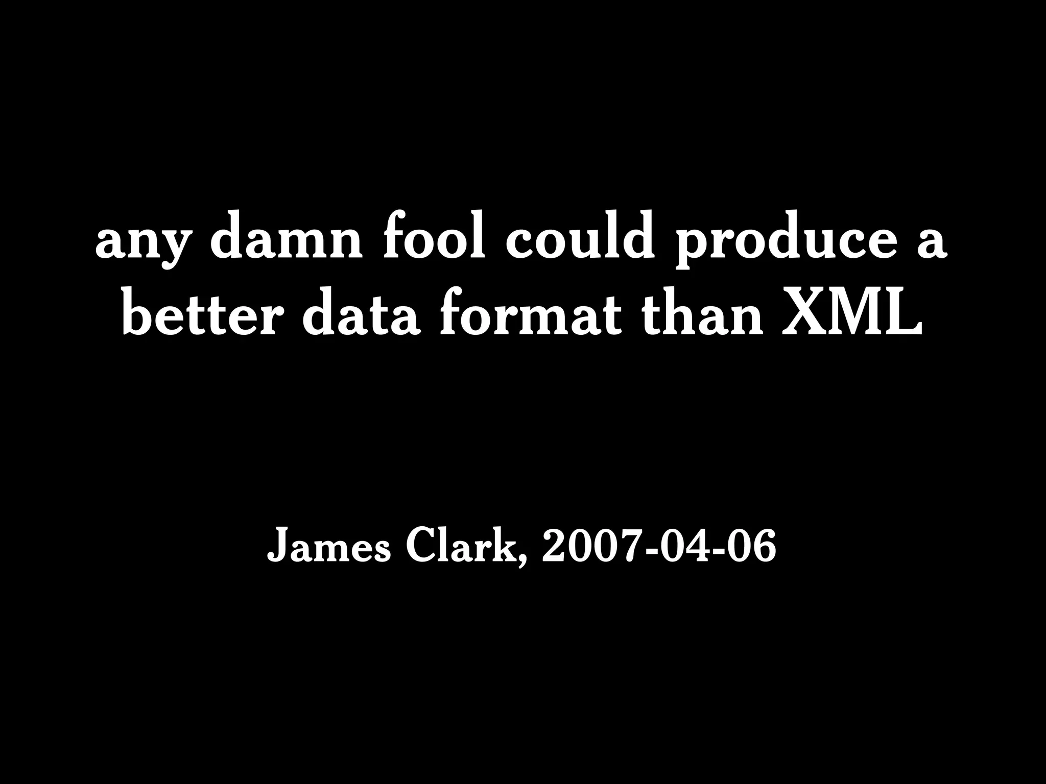 any damn fool could produce a
 better data format than XML


     James Clark, 2007-04-06
 