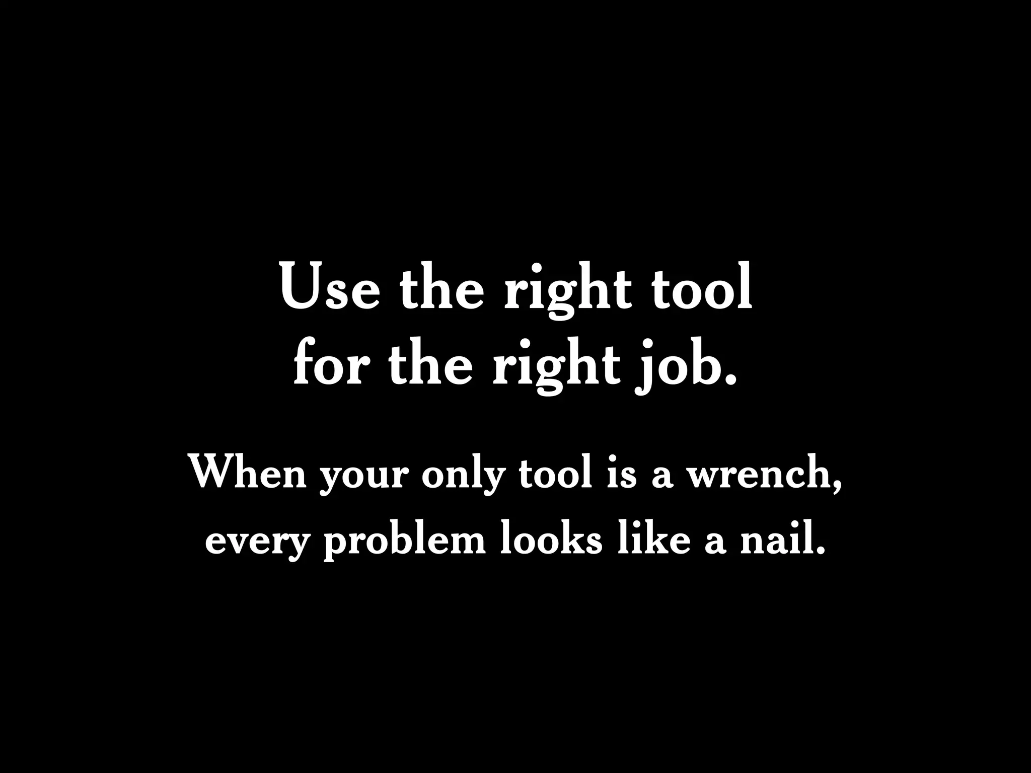 Use the right tool
    for the right job.
When your only tool is a wrench,
every problem looks like a nail.
 