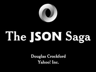 The JSON Saga
   Douglas Crockford
      Yahoo! Inc.
 