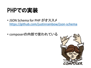 PHPでの実装
• JSON Schema for PHP がオススメ
https://github.com/justinrainbow/json-schema
• composerの内部で使われている

 