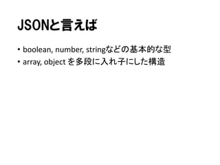 JSONと言えば
• boolean, number, stringなどの基本的な型
• array, object を多段に入れ子にした構造

 