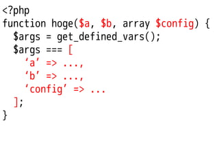 <?php
function hoge($a, $b, array $config) {
$args = get_defined_vars();
$args === [
‘a’ => ...,
‘b’ => ...,
‘config’ => ...
];
}

 