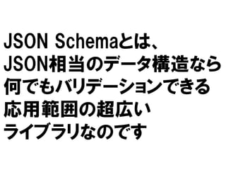 JSON Schemaとは、
JSON相当のデータ構造なら
何でもバリデーションできる
応用範囲の超広い
ライブラリなのです

 
