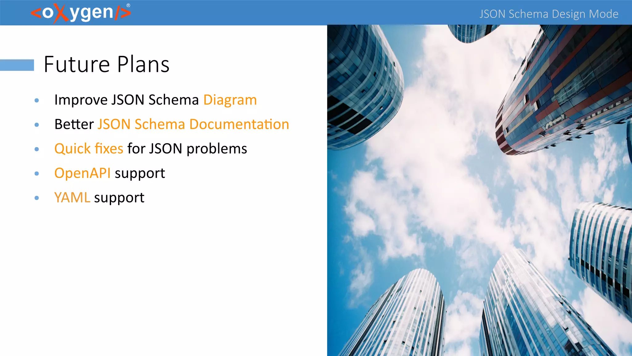 JSON Schema Design Mode
Future Plans
● Improve JSON Schema Diagram
● Better JSON Schema Documentation
● Quick fixes for JSON problems
● OpenAPI support
● YAML support
 