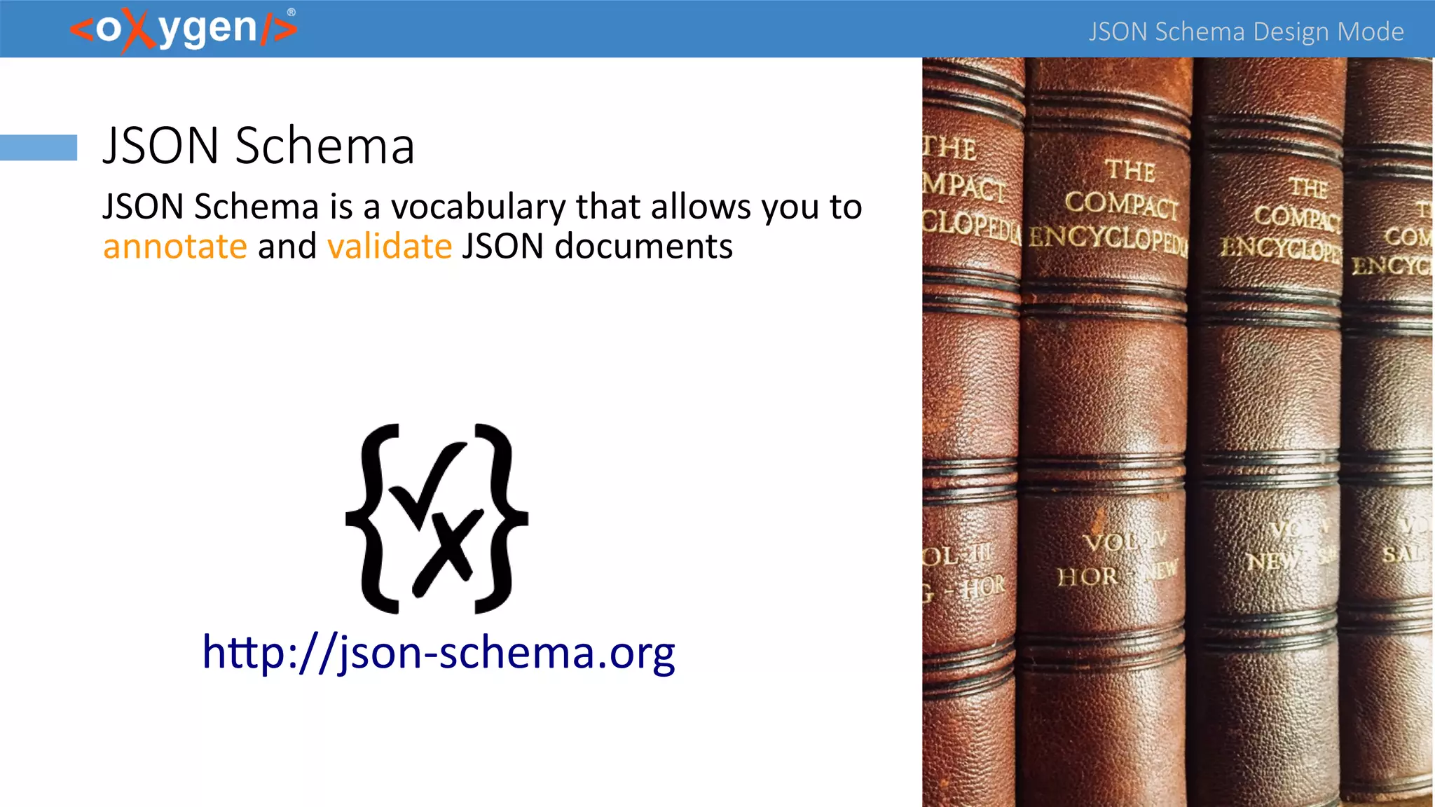 JSON Schema Design Mode
JSON Schema
JSON Schema is a vocabulary that allows you to
annotate and validate JSON documents
http://json-schema.org
 