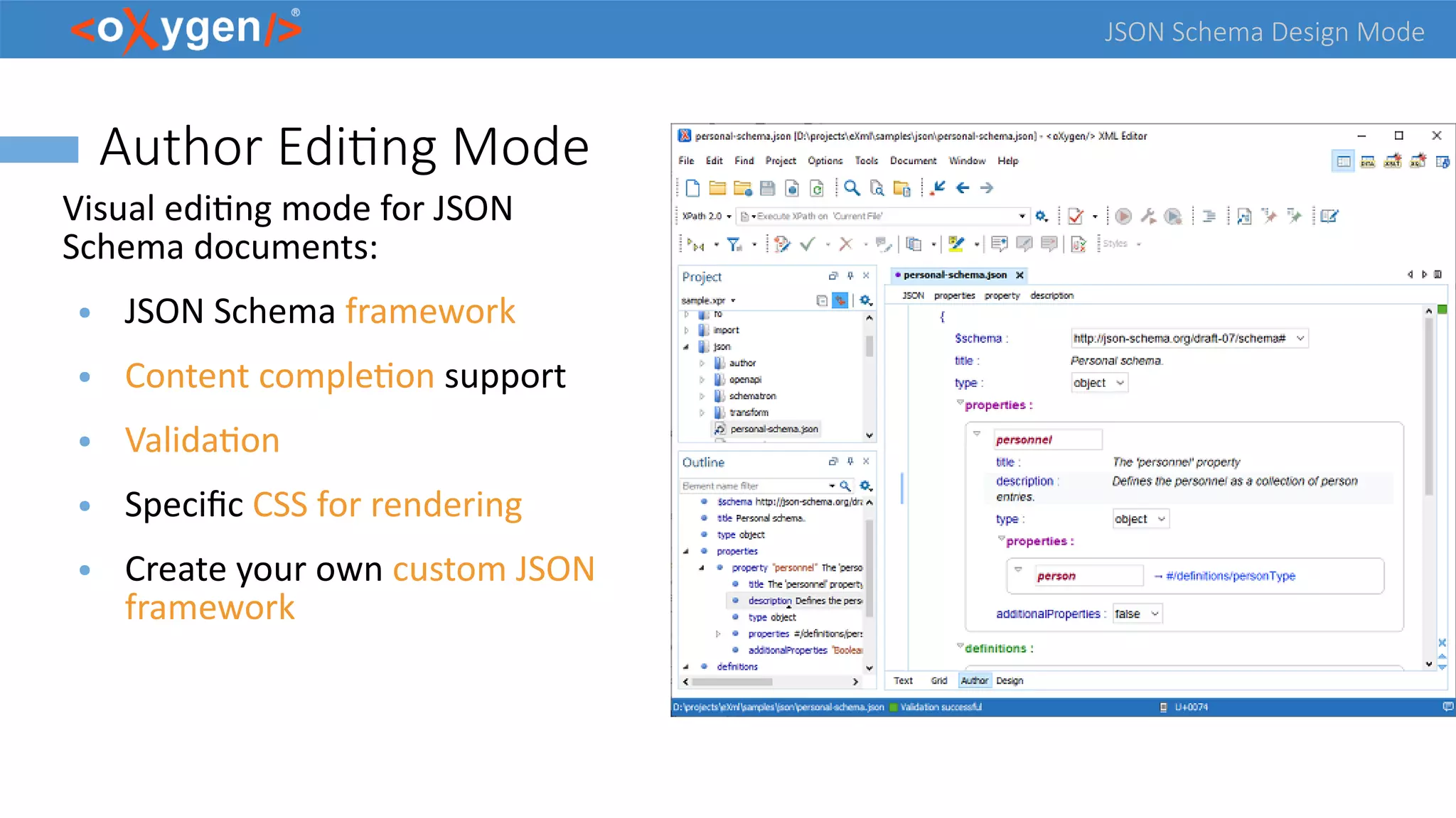 JSON Schema Design Mode
Author Editing Mode
Visual editing mode for JSON
Schema documents:
● JSON Schema framework
● Content completion support
● Validation
● Specific CSS for rendering
● Create your own custom JSON
framework
 