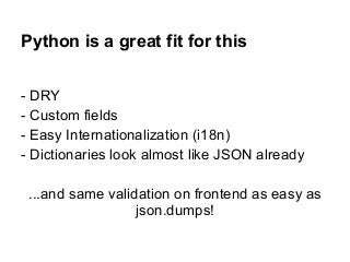 Python is a great fit for this
- DRY
- Custom fields
- Easy Internationalization (i18n)
- Dictionaries look almost like JSON already
...and same validation on frontend as easy as
json.dumps!
 