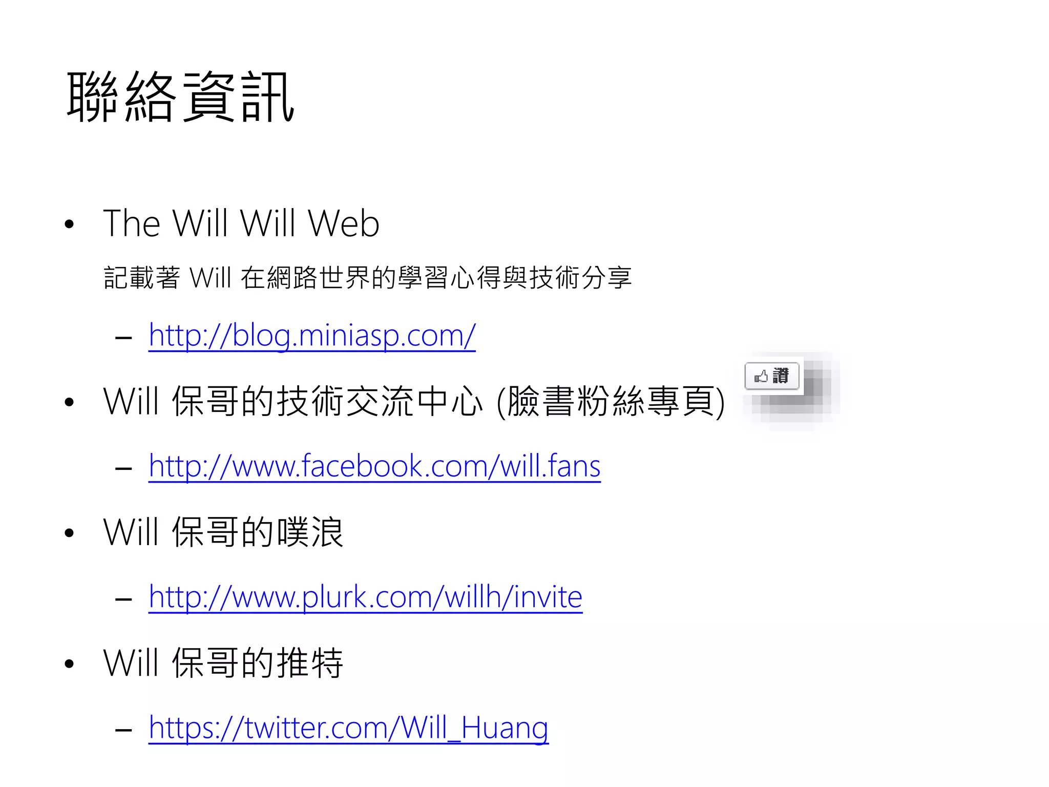 聯絡資訊 • The Will Will Web 記載著 Will 在網路世界的學習心得與技術分享 – http://blog.miniasp.com/ • Will 保哥的技術交流中心 (臉書粉絲專頁) – http://www.facebook.com/will.fans • Will 保哥的噗浪 – http://www.plurk.com/willh/invite • Will 保哥的推特 – https://twitter.com/Will_Huang 