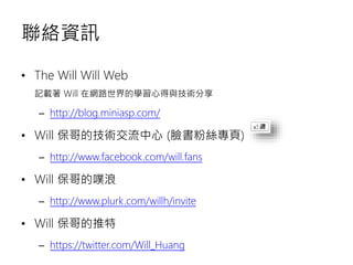 聯絡資訊
• The Will Will Web
記載著 Will 在網路世界的學習心得與技術分享
– http://blog.miniasp.com/
• Will 保哥的技術交流中心 (臉書粉絲專頁)
– http://www.facebo...
