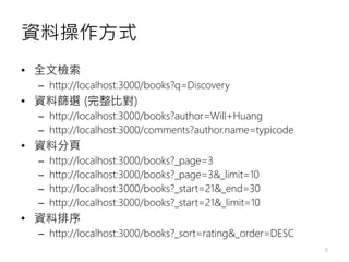 資料操作方式
• 全文檢索
– http://localhost:3000/books?q=Discovery
• 資料篩選 (完整比對)
– http://localhost:3000/books?author=Will+Huang
– ht...