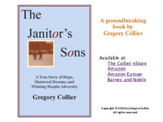 A groundbreaking
     book by
 Gregory Collier



Available at:
   The Collier eStore
   Amazon
   Amazon Europe
   Barnes and Noble




Copyright © 2012 by Gregory Collier.
        All rights reserved.
 