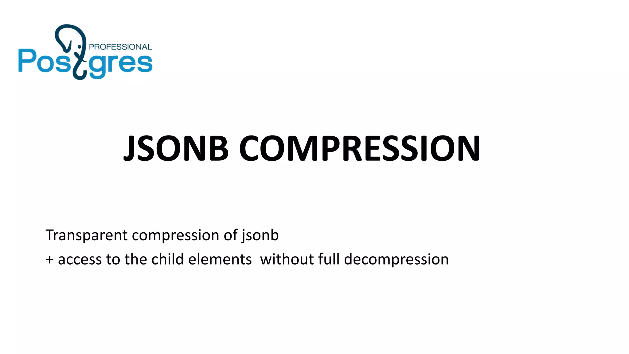 Transparent compression of jsonb
+ access to the child elements without full decompression
JSONB COMPRESSION
 
