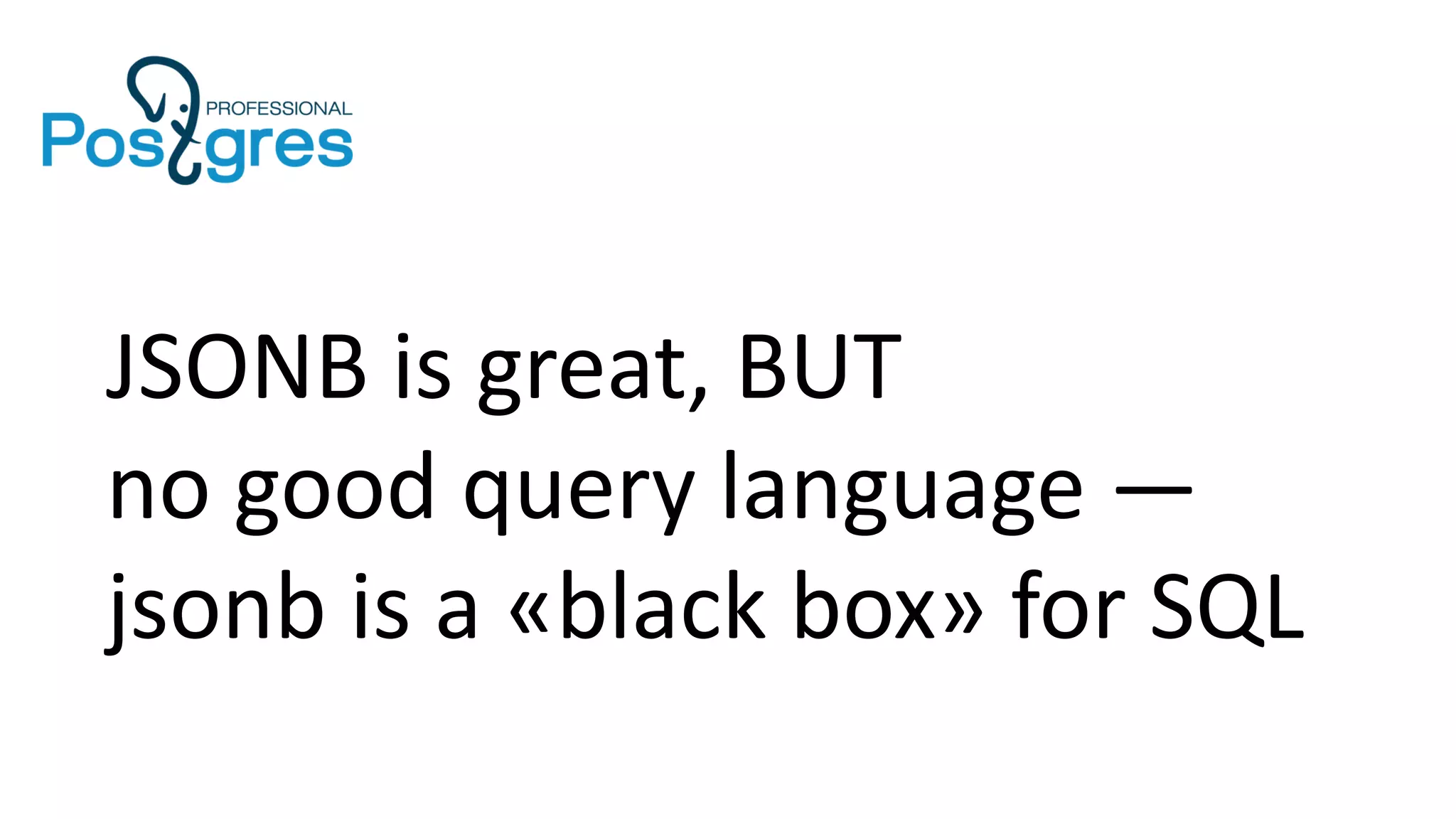 JSONB is great, BUT
no good query language —
jsonb is a «black box» for SQL
 